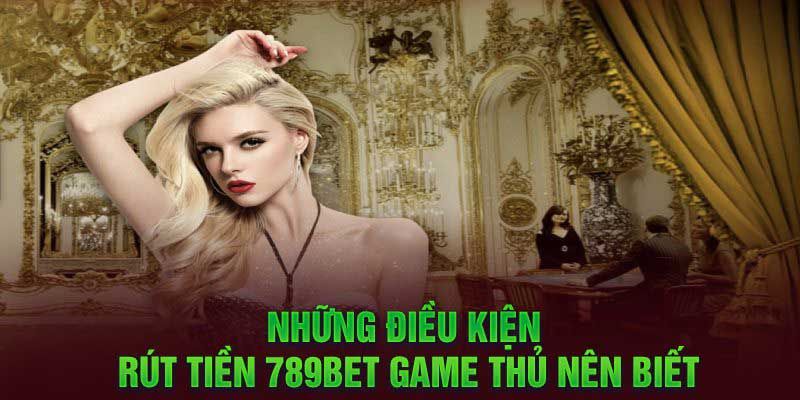Điều kiện bạn cần biết rút tiền 789bet thành công
