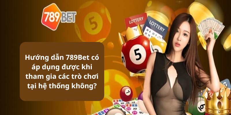 Hướng dẫn 789Bet có áp dụng được khi tham gia các trò chơi tại hệ thống không?