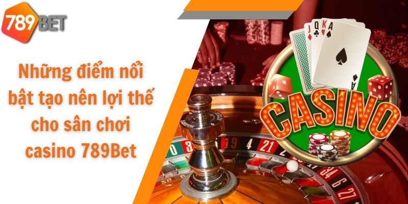 Những điểm nổi bật tạo nên lợi thế cho sân chơi casino 789Bet