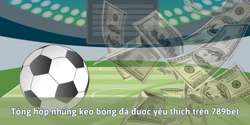 Tổng hợp những kèo bóng đá được yêu thích trên 789bet